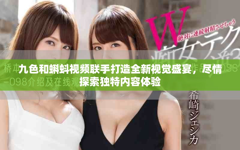 九色和蝌蚪視頻聯(lián)手打造全新視覺盛宴，盡情探索獨特內(nèi)容體驗