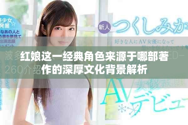 紅娘這一經(jīng)典角色來源于哪部著作的深厚文化背景解析