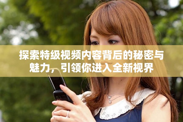 探索特級視頻內容背后的秘密與魅力，引領你進入全新視界