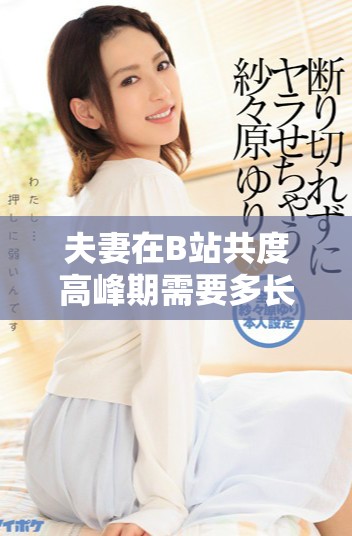 夫妻在B站共度高峰期需要多長(zhǎng)時(shí)間才能實(shí)現(xiàn)和諧發(fā)展