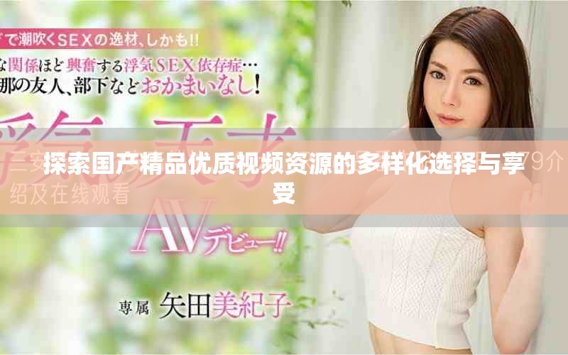 探索國產(chǎn)精品優(yōu)質(zhì)視頻資源的多樣化選擇與享受