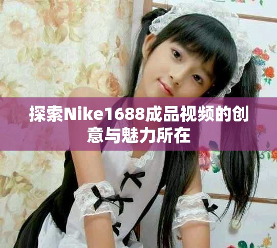 探索Nike1688成品視頻的創(chuàng)意與魅力所在