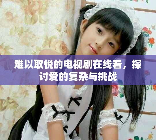 難以取悅的電視劇在線看，探討愛的復雜與挑戰(zhàn)