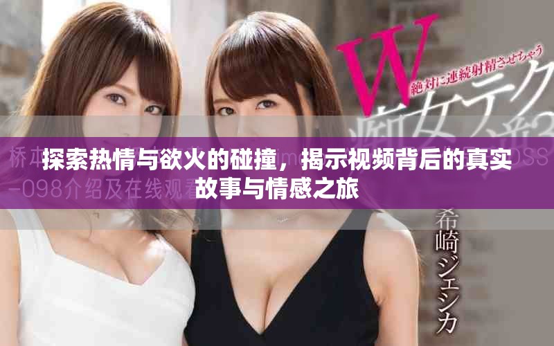 探索熱情與欲火的碰撞，揭示視頻背后的真實(shí)故事與情感之旅