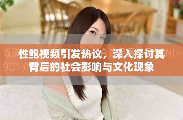 性鮑視頻引發(fā)熱議，深入探討其背后的社會(huì)影響與文化現(xiàn)象