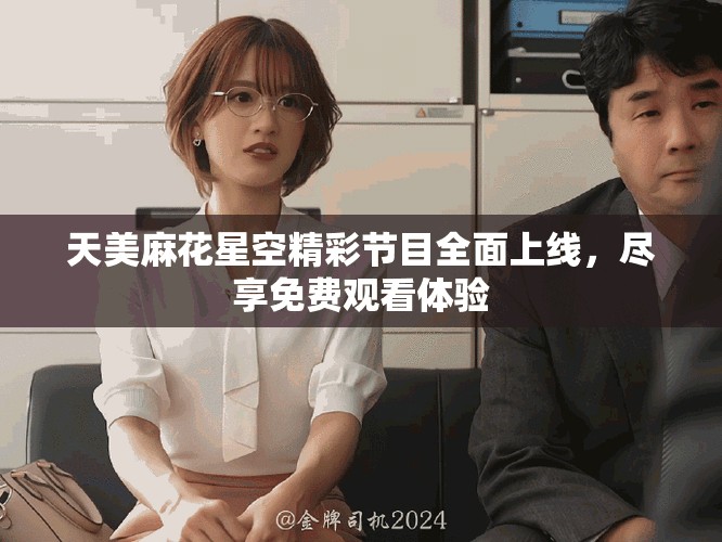 天美麻花星空精彩節(jié)目全面上線，盡享免費(fèi)觀看體驗(yàn)