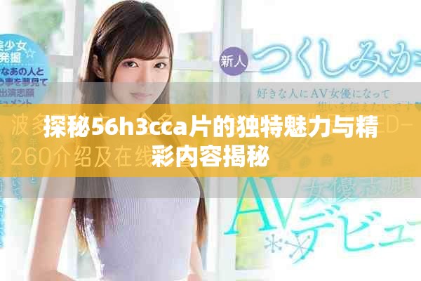 探秘56h3cca片的獨特魅力與精彩內(nèi)容揭秘