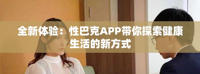 全新體驗：性巴克APP帶你探索健康生活的新方式