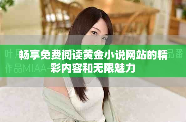 暢享免費閱讀黃金小說網(wǎng)站的精彩內(nèi)容和無限魅力