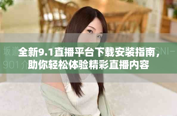 全新9.1直播平臺下載安裝指南，助你輕松體驗精彩直播內(nèi)容