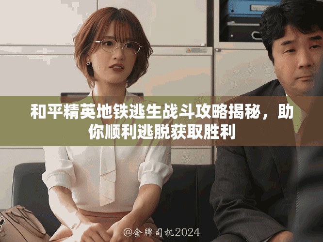和平精英地鐵逃生戰(zhàn)斗攻略揭秘，助你順利逃脫獲取勝利