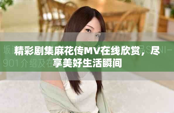 精彩劇集麻花傳MV在線欣賞，盡享美好生活瞬間