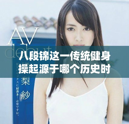 八段錦這一傳統(tǒng)健身操起源于哪個(gè)歷史時(shí)期的詳細(xì)探討