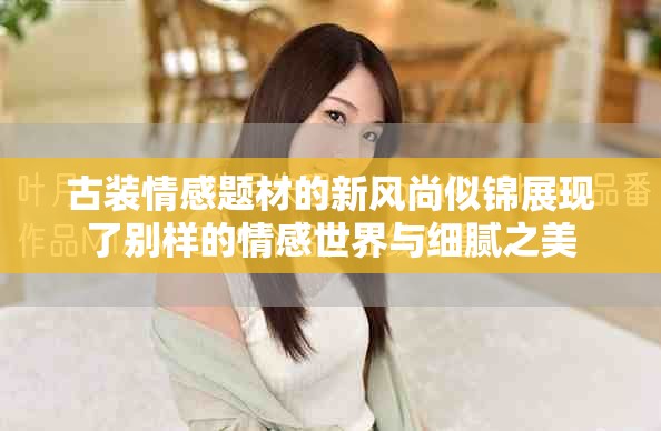 古裝情感題材的新風(fēng)尚似錦展現(xiàn)了別樣的情感世界與細(xì)膩之美