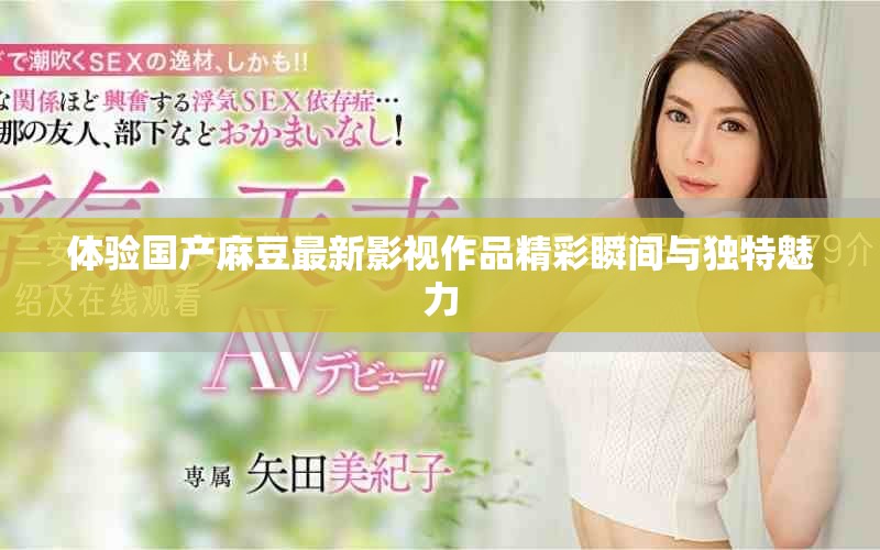 體驗(yàn)國產(chǎn)麻豆最新影視作品精彩瞬間與獨(dú)特魅力
