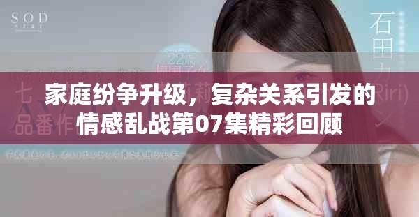 家庭紛爭升級，復(fù)雜關(guān)系引發(fā)的情感亂戰(zhàn)第07集精彩回顧