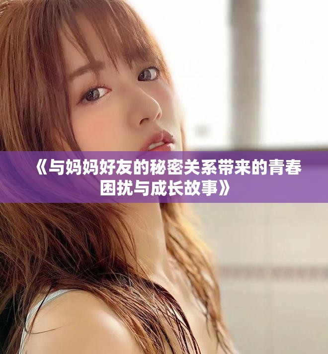 《與媽媽好友的秘密關系帶來的青春困擾與成長故事》