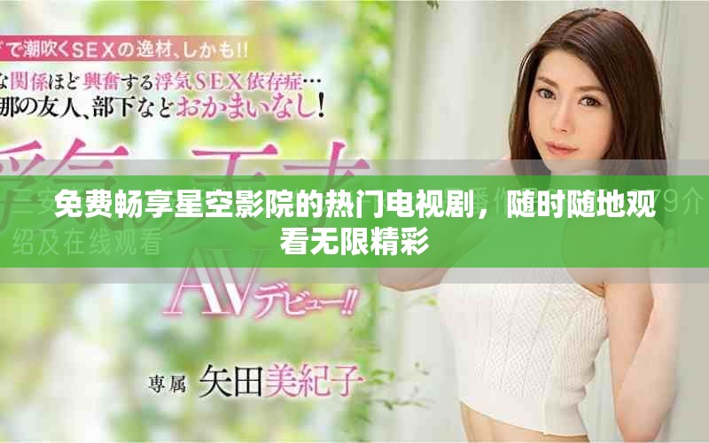免費暢享星空影院的熱門電視劇，隨時隨地觀看無限精彩