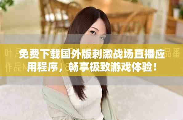 免費下載國外版刺激戰(zhàn)場直播應(yīng)用程序，暢享極致游戲體驗！