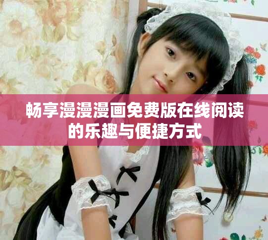 暢享漫漫漫畫免費(fèi)版在線閱讀的樂趣與便捷方式
