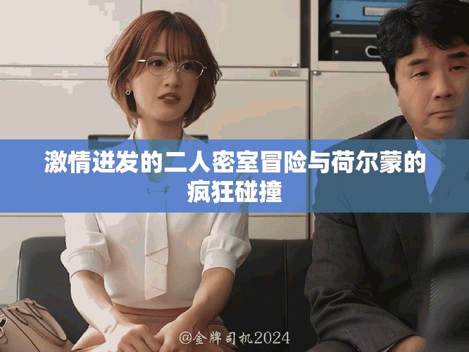 激情迸發(fā)的二人密室冒險(xiǎn)與荷爾蒙的瘋狂碰撞