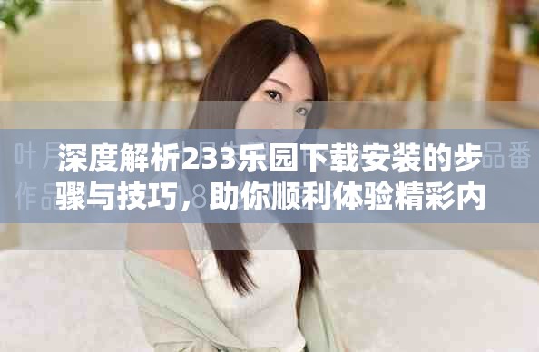 深度解析233樂(lè)園下載安裝的步驟與技巧，助你順利體驗(yàn)精彩內(nèi)容