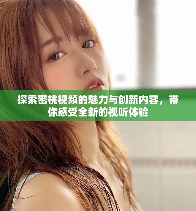 探索密桃視頻的魅力與創(chuàng)新內容，帶你感受全新的視聽體驗