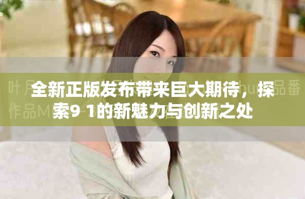 全新正版發(fā)布帶來巨大期待，探索9 1的新魅力與創(chuàng)新之處