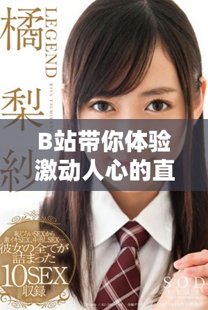 B站帶你體驗(yàn)激動人心的直播盛宴，精彩內(nèi)容不斷更新