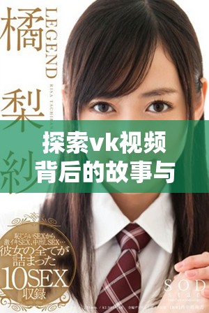 探索vk視頻背后的故事與魅力，揭示社交媒體的新趨勢與互動方式