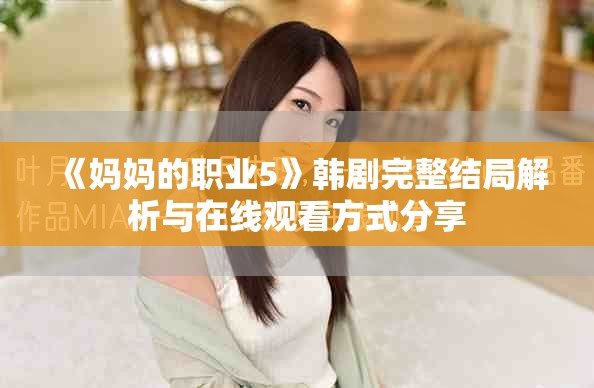 《媽媽的職業(yè)5》韓劇完整結(jié)局解析與在線觀看方式分享