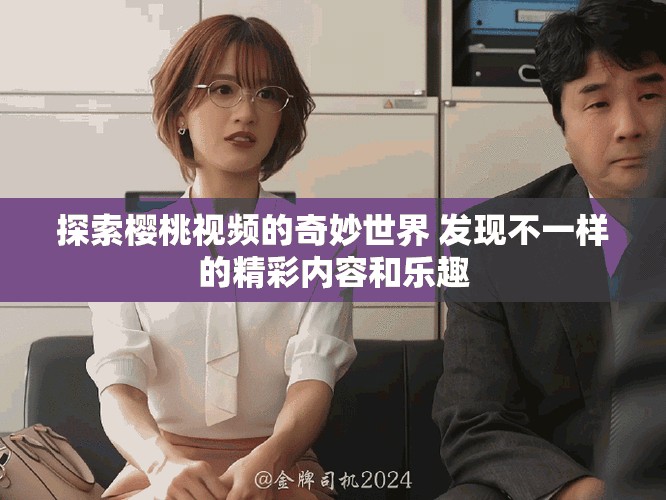 探索櫻桃視頻的奇妙世界 發(fā)現(xiàn)不一樣的精彩內(nèi)容和樂趣