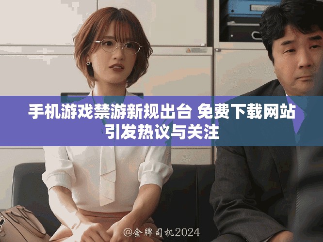 手機(jī)游戲禁游新規(guī)出臺(tái) 免費(fèi)下載網(wǎng)站引發(fā)熱議與關(guān)注