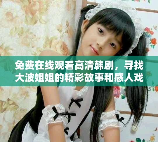 免費在線觀看高清韓劇，尋找大波姐姐的精彩故事和感人戲劇