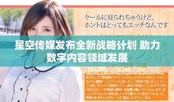 星空傳媒發(fā)布全新戰(zhàn)略計(jì)劃 助力數(shù)字內(nèi)容領(lǐng)域發(fā)展