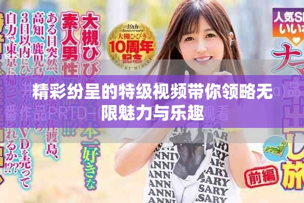 精彩紛呈的特級(jí)視頻帶你領(lǐng)略無(wú)限魅力與樂(lè)趣