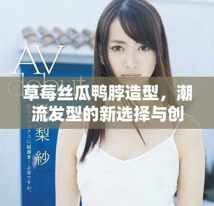 草莓絲瓜鴨脖造型，潮流發(fā)型的新選擇與創(chuàng)意風尚