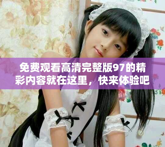 免費(fèi)觀看高清完整版97的精彩內(nèi)容就在這里，快來體驗(yàn)吧！