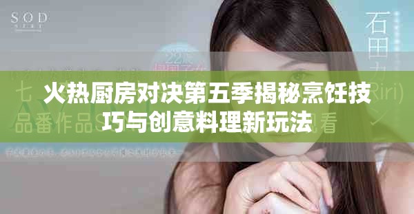 火熱廚房對決第五季揭秘烹飪技巧與創(chuàng)意料理新玩法