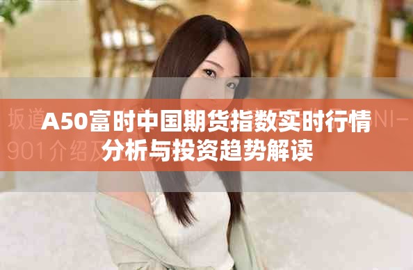 A50富時中國期貨指數(shù)實時行情分析與投資趨勢解讀