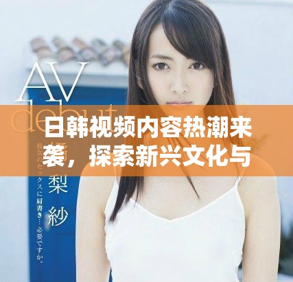日韓視頻內(nèi)容熱潮來襲，探索新興文化與娛樂趨勢的魅力