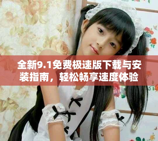 全新9.1免費(fèi)極速版下載與安裝指南，輕松暢享速度體驗(yàn)
