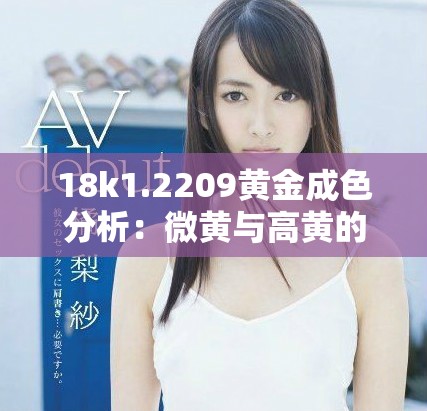 18k1.2209黃金成色分析：微黃與高黃的區(qū)別與特點(diǎn)解析
