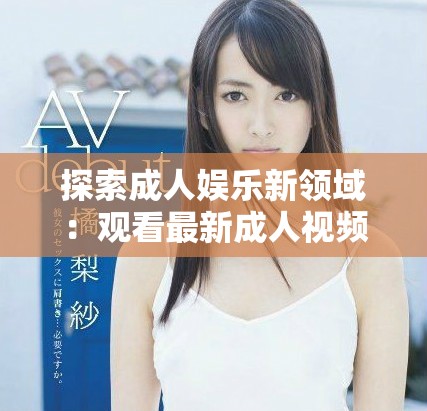 探索成人娛樂(lè)新領(lǐng)域：觀看最新成人視頻的感官體驗(yàn)