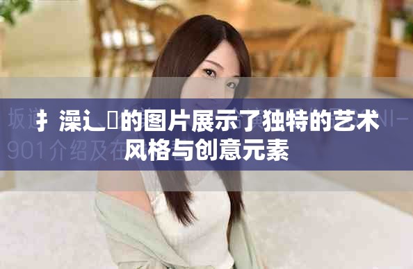 扌澡辶畐的圖片展示了獨(dú)特的藝術(shù)風(fēng)格與創(chuàng)意元素