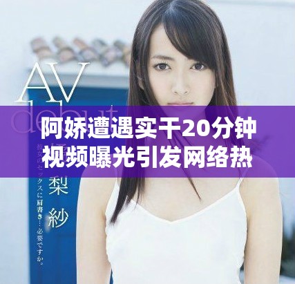 阿嬌遭遇實(shí)干20分鐘視頻曝光引發(fā)網(wǎng)絡(luò)熱議和粉絲關(guān)注