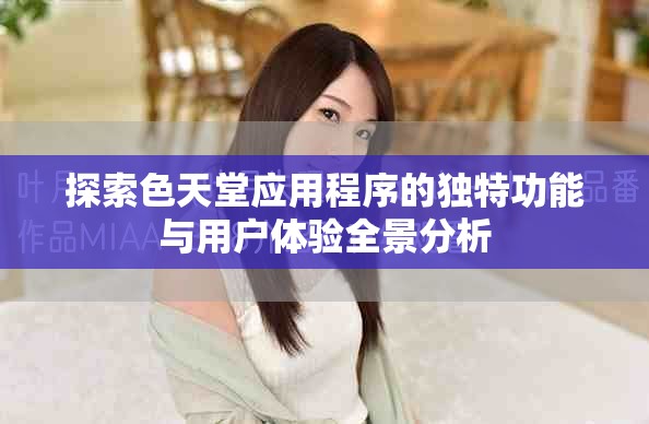 探索色天堂應(yīng)用程序的獨(dú)特功能與用戶體驗(yàn)全景分析