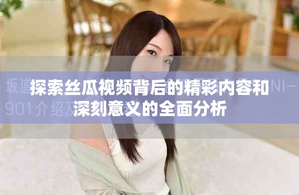 探索絲瓜視頻背后的精彩內(nèi)容和深刻意義的全面分析