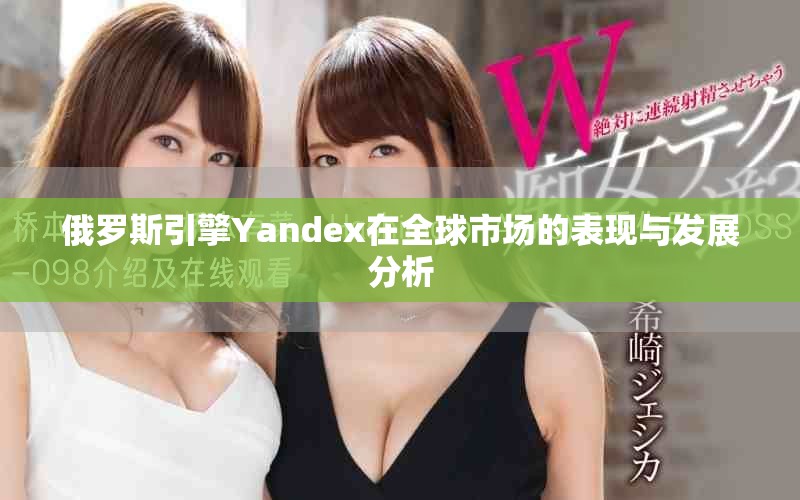 俄羅斯引擎Yandex在全球市場的表現(xiàn)與發(fā)展分析