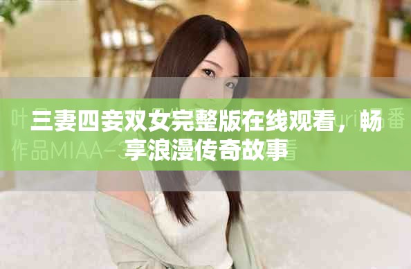 三妻四妾雙女完整版在線觀看，暢享浪漫傳奇故事